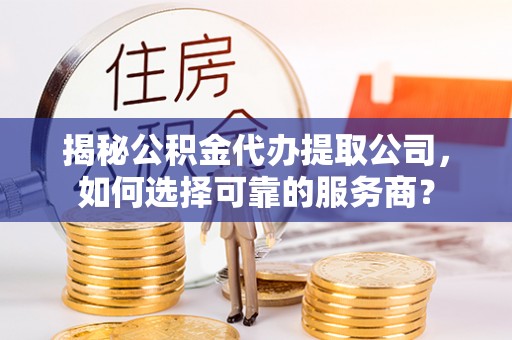 柘城揭秘公积金代办提取公司，如何选择可靠的服务商？