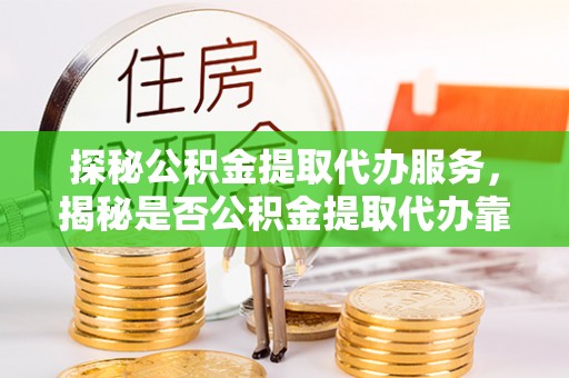 柘城探秘公积金提取代办服务，揭秘是否公积金提取代办靠谱吗？