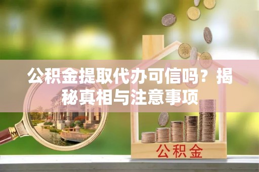 柘城公积金提取代办可信吗？揭秘真相与注意事项