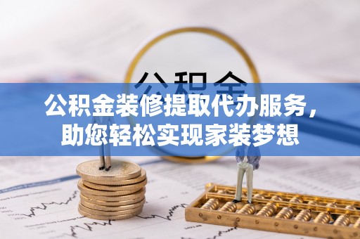 柘城公积金装修提取代办服务，助您轻松实现家装梦想