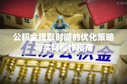 柘城公积金提取时间的优化策略与实际操作指南