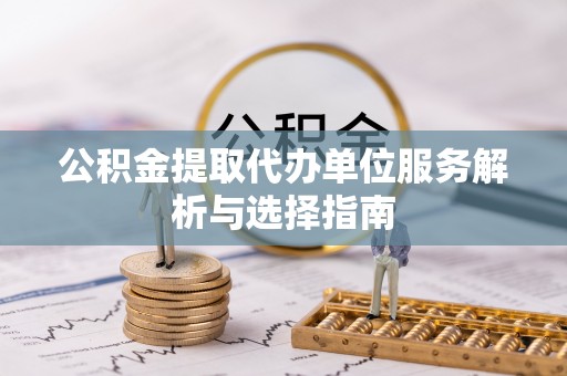 柘城公积金提取代办单位服务解析与选择指南