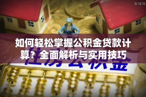 柘城如何轻松掌握公积金贷款计算？全面解析与实用技巧