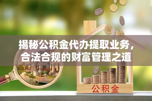 柘城揭秘公积金代办提取业务，合法合规的财富管理之道