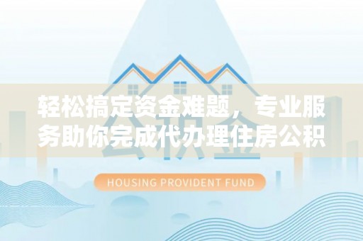 柘城轻松搞定资金难题，专业服务助你完成代办理住房公积金提取