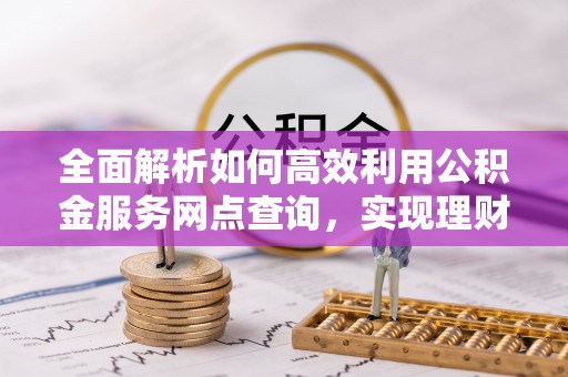 柘城全面解析如何高效利用公积金服务网点查询，实现理财与生活优化