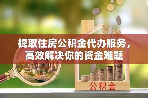 柘城提取住房公积金代办服务，高效解决你的资金难题