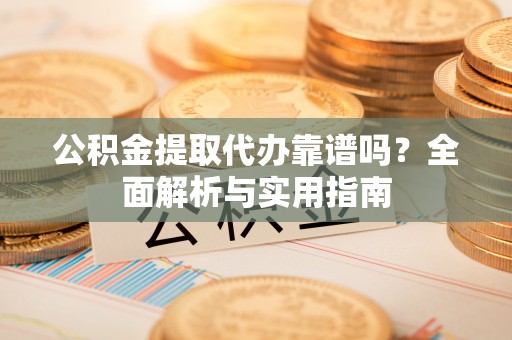 柘城公积金提取代办靠谱吗？全面解析与实用指南