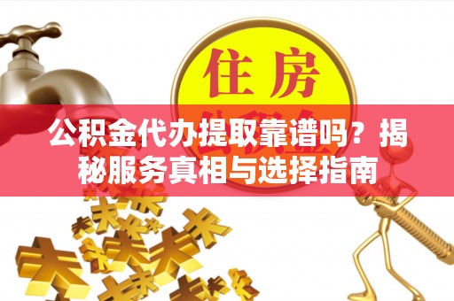 柘城公积金代办提取靠谱吗？揭秘服务真相与选择指南