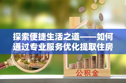柘城探索便捷生活之道——如何通过专业服务优化提取住房公积金代办体验