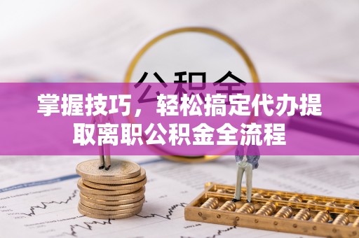 柘城掌握技巧，轻松搞定代办提取离职公积金全流程