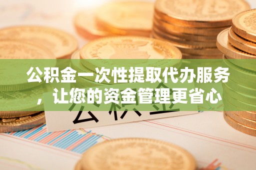 柘城公积金一次性提取代办服务，让您的资金管理更省心