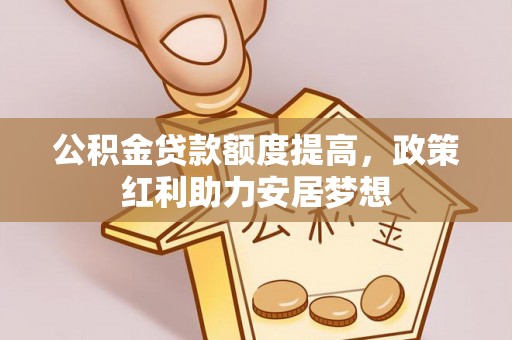 柘城公积金贷款额度提高，政策红利助力安居梦想