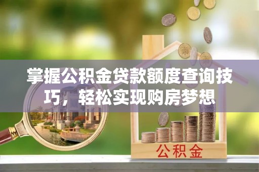 柘城掌握公积金贷款额度查询技巧，轻松实现购房梦想