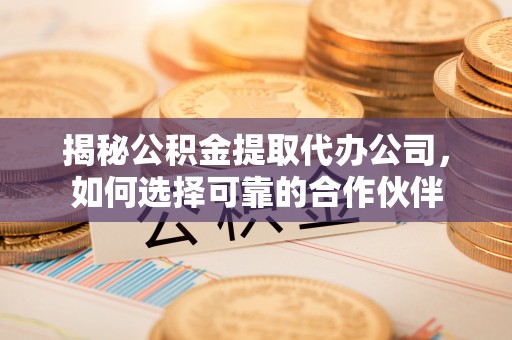 柘城揭秘公积金提取代办公司，如何选择可靠的合作伙伴