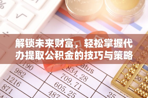 柘城解锁未来财富，轻松掌握代办提取公积金的技巧与策略