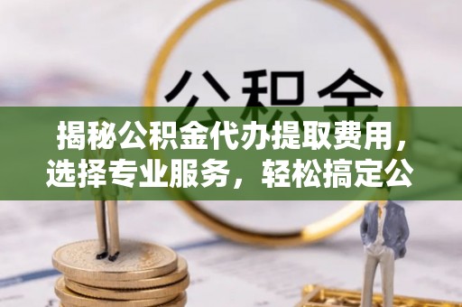 柘城揭秘公积金代办提取费用，选择专业服务，轻松搞定公积金提取
