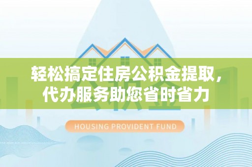 柘城轻松搞定住房公积金提取，代办服务助您省时省力