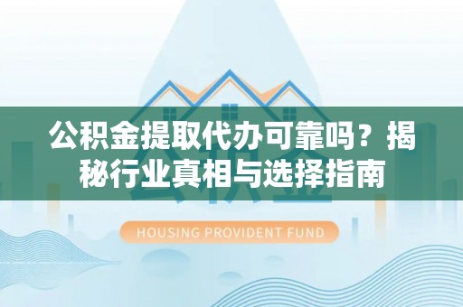 柘城公积金提取代办可靠吗？揭秘行业真相与选择指南