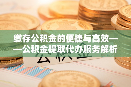 柘城缴存公积金的便捷与高效——公积金提取代办服务解析