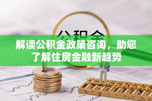 柘城解读公积金政策咨询，助您了解住房金融新趋势