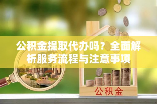 柘城公积金提取代办吗？全面解析服务流程与注意事项