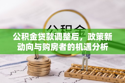 柘城公积金贷款调整后，政策新动向与购房者的机遇分析