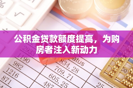 柘城公积金贷款额度提高，为购房者注入新动力