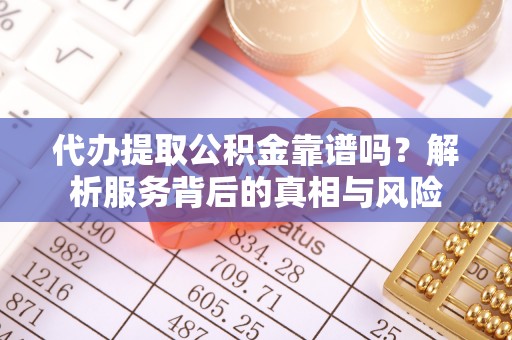 柘城代办提取公积金靠谱吗？解析服务背后的真相与风险