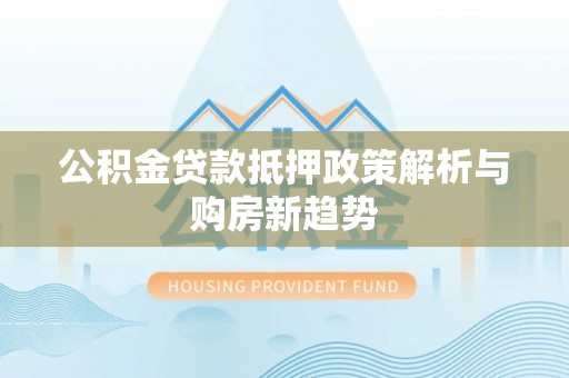 柘城公积金贷款抵押政策解析与购房新趋势