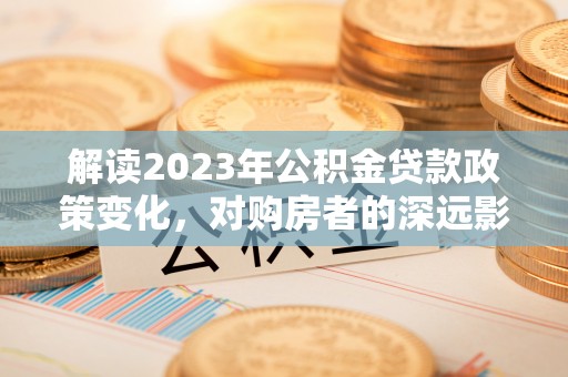 柘城解读2023年公积金贷款政策变化，对购房者的深远影响