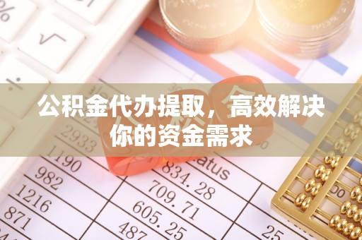 柘城公积金代办提取，高效解决你的资金需求