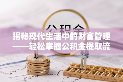 柘城揭秘现代生活中的财富管理——轻松掌握公积金提取流程的艺术