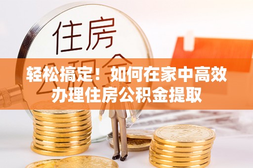 柘城轻松搞定！如何在家中高效办理住房公积金提取