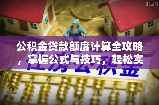 柘城公积金贷款额度计算全攻略，掌握公式与技巧，轻松实现购房梦想