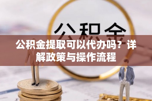 柘城公积金提取可以代办吗？详解政策与操作流程