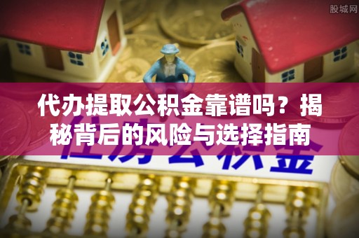 柘城代办提取公积金靠谱吗？揭秘背后的风险与选择指南