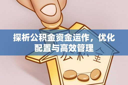 柘城探析公积金资金运作，优化配置与高效管理