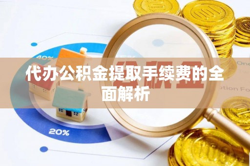 柘城代办公积金提取手续费的全面解析