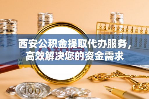 柘城西安公积金提取代办服务，高效解决您的资金需求