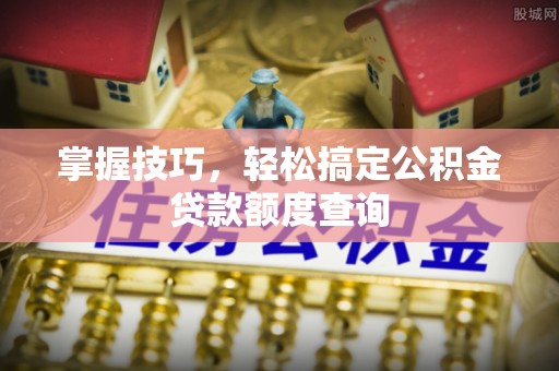 柘城掌握技巧，轻松搞定公积金贷款额度查询