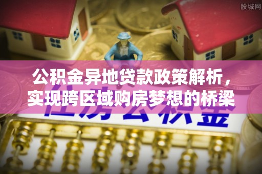 柘城公积金异地贷款政策解析，实现跨区域购房梦想的桥梁