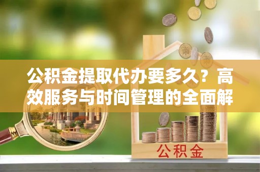 柘城公积金提取代办要多久？高效服务与时间管理的全面解析