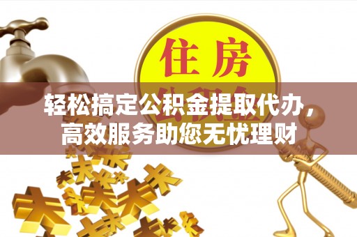 柘城轻松搞定公积金提取代办，高效服务助您无忧理财