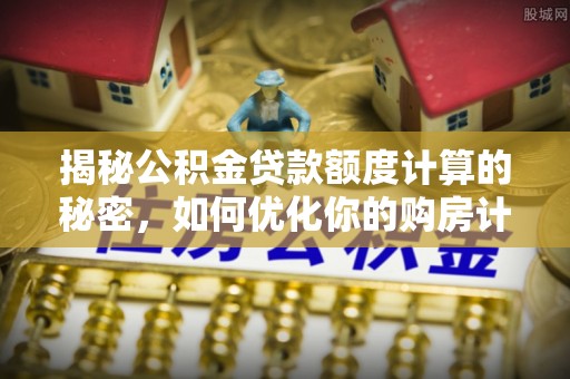柘城揭秘公积金贷款额度计算的秘密，如何优化你的购房计划？