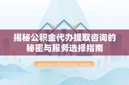 柘城揭秘公积金代办提取咨询的秘密与服务选择指南