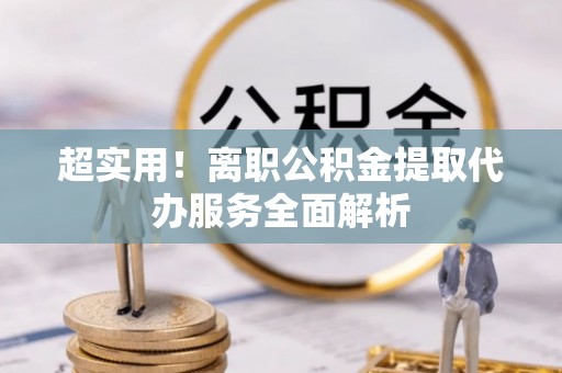 柘城超实用！离职公积金提取代办服务全面解析