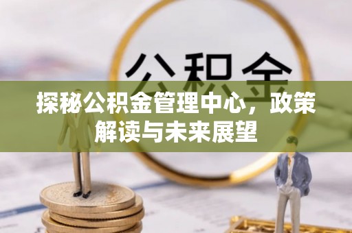 柘城探秘公积金管理中心，政策解读与未来展望