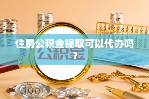柘城住房公积金提取可以代办吗？
