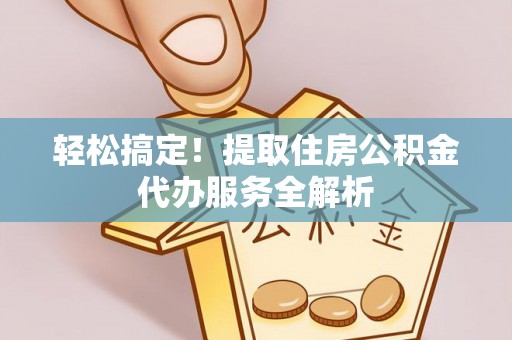 柘城轻松搞定！提取住房公积金代办服务全解析